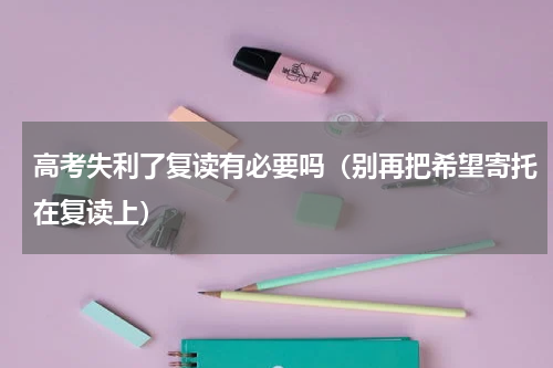高考失利了复读有必要吗（别再把希望寄托在复读上）