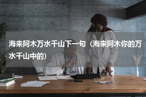 海来阿木万水千山下一句（海来阿木你的万水千山中的）