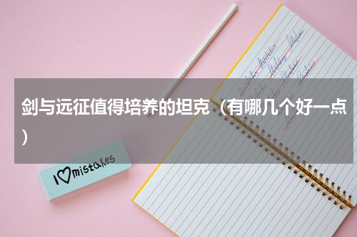 剑与远征值得培养的坦克（有哪几个好一点）