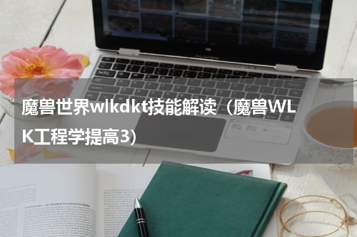 魔兽世界wlkdkt技能解读（魔兽WLK工程学提高3）
