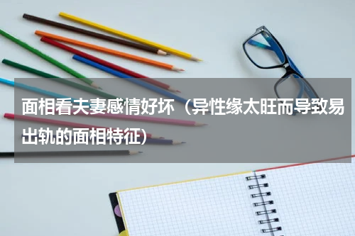 面相看夫妻感情好坏（异性缘太旺而导致易出轨的面相特征）