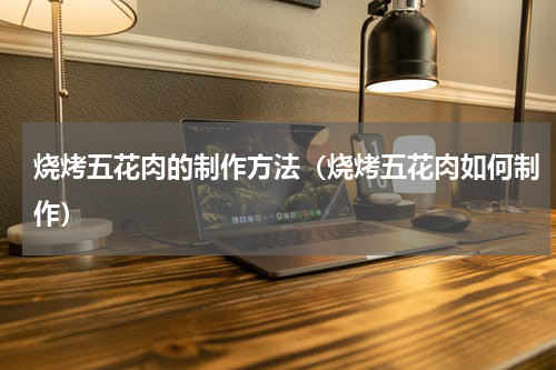 烧烤五花肉的制作方法（烧烤五花肉如何制作）