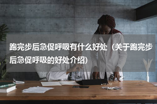 跑完步后急促呼吸有什么好处（关于跑完步后急促呼吸的好处介绍）
