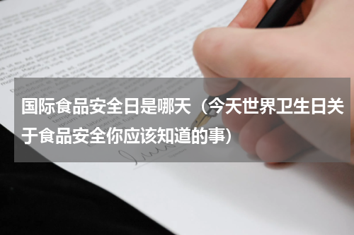 国际食品安全日是哪天（今天世界卫生日关于食品安全你应该知道的事）