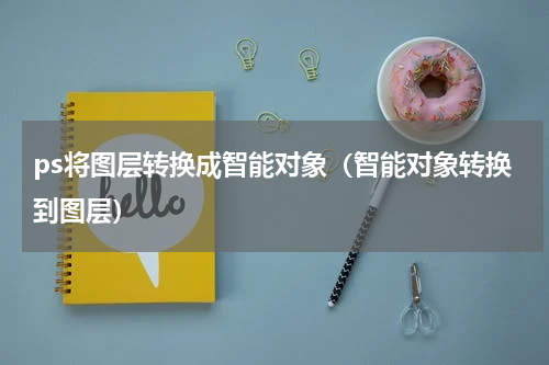 ps将图层转换成智能对象（智能对象转换到图层）