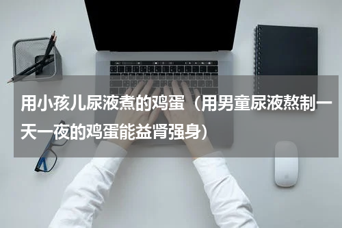 用小孩儿尿液煮的鸡蛋（用男童尿液熬制一天一夜的鸡蛋能益肾强身）