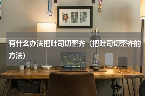 有什么办法把吐司切整齐（把吐司切整齐的方法）