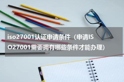 iso27001认证申请条件（申请ISO27001需要拥有哪些条件才能办理）