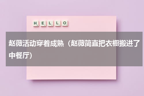 赵薇活动穿着成熟（赵薇简直把衣橱搬进了中餐厅）