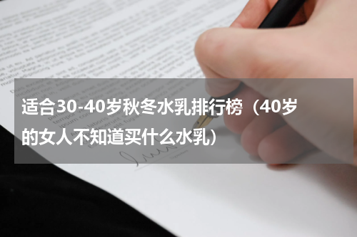 适合30-40岁秋冬水乳排行榜（40岁的女人不知道买什么水乳）