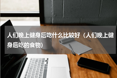 人们晚上健身后吃什么比较好（人们晚上健身后吃的食物）
