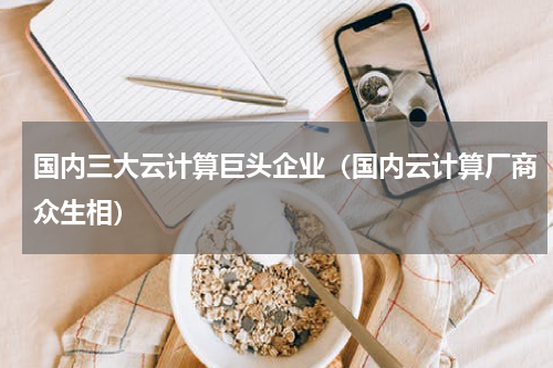 国内三大云计算巨头企业（国内云计算厂商众生相）