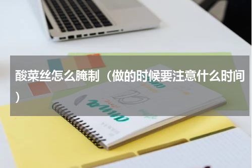 酸菜丝怎么腌制（做的时候要注意什么时间）
