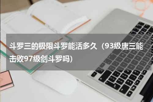 斗罗三的极限斗罗能活多久（93级唐三能击败97级剑斗罗吗）