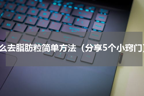 怎么去脂肪粒简单方法（分享5个小窍门）