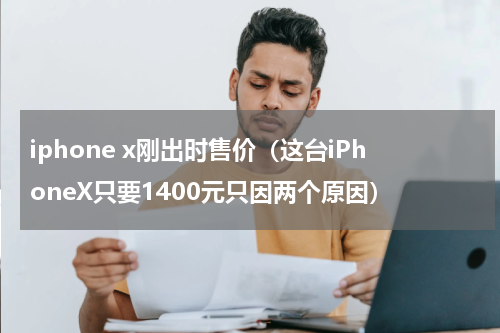 iphone x刚出时售价（这台iPhoneX只要1400元只因两个原因）