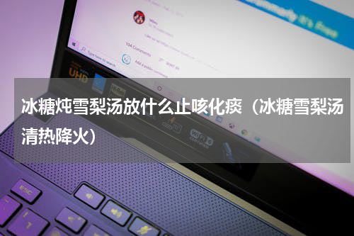 冰糖炖雪梨汤放什么止咳化痰（冰糖雪梨汤清热降火）