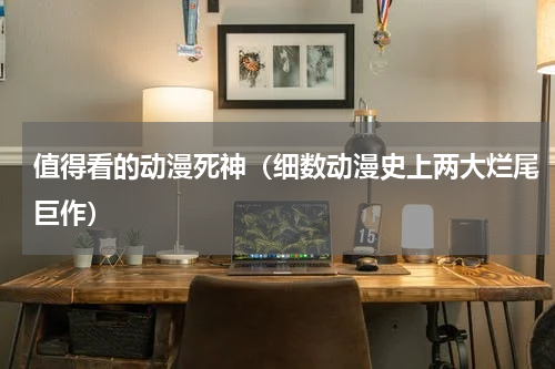值得看的动漫死神（细数动漫史上两大烂尾巨作）