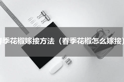 春季花椒嫁接方法（春季花椒怎么嫁接）