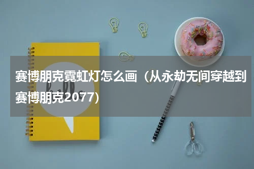 赛博朋克霓虹灯怎么画（从永劫无间穿越到赛博朋克2077）