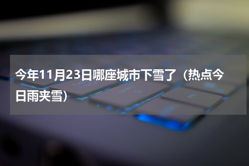 今年11月23日哪座城市下雪了（热点今日雨夹雪）