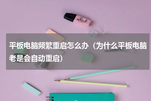 平板电脑频繁重启怎么办（为什么平板电脑老是会自动重启）