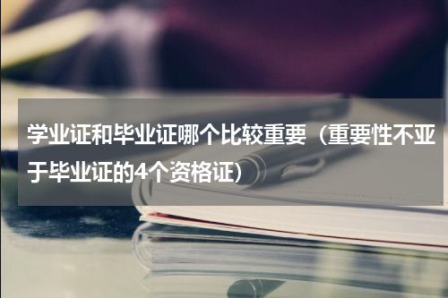 学业证和毕业证哪个比较重要（重要性不亚于毕业证的4个资格证）