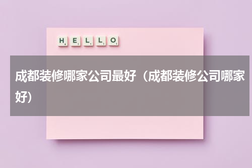 成都装修哪家公司最好（成都装修公司哪家好）