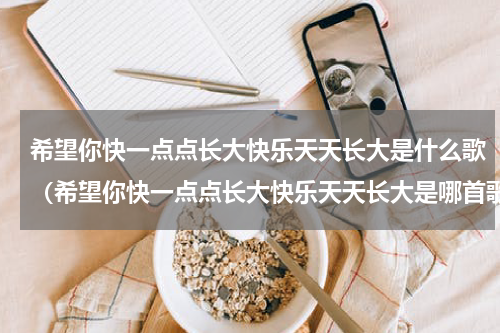 希望你快一点点长大快乐天天长大是什么歌（希望你快一点点长大快乐天天长大是哪首歌）