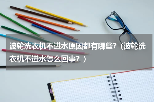 波轮洗衣机不进水原因都有哪些?（波轮洗衣机不进水怎么回事？）