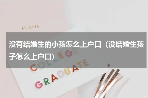 没有结婚生的小孩怎么上户口（没结婚生孩子怎么上户口）