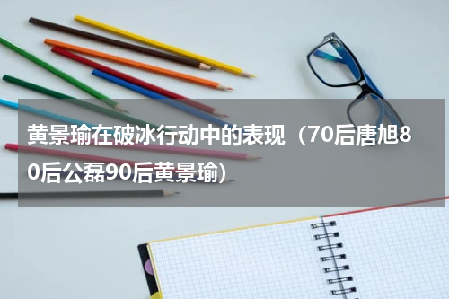 黄景瑜在破冰行动中的表现（70后唐旭80后公磊90后黄景瑜）
