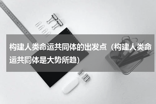 构建人类命运共同体的出发点（构建人类命运共同体是大势所趋）