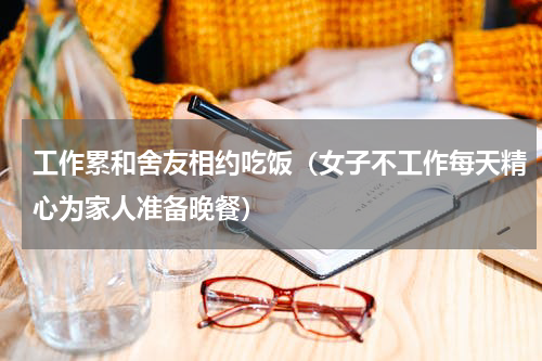 工作累和舍友相约吃饭（女子不工作每天精心为家人准备晚餐）