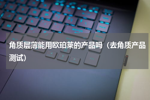 角质层薄能用欧珀莱的产品吗（去角质产品测试）