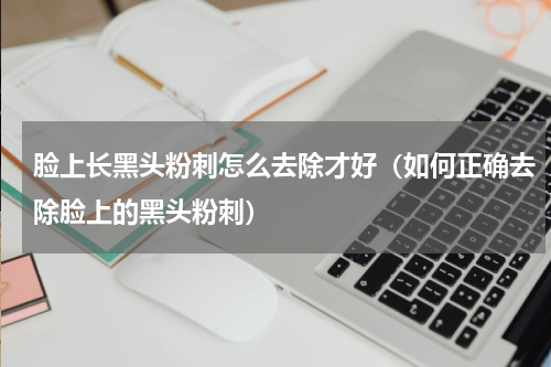 脸上长黑头粉刺怎么去除才好（如何正确去除脸上的黑头粉刺）