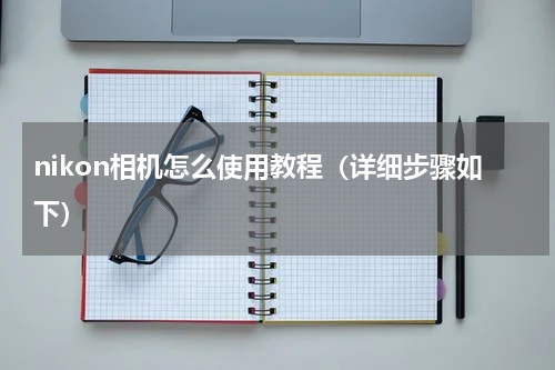 nikon相机怎么使用教程（详细步骤如下）