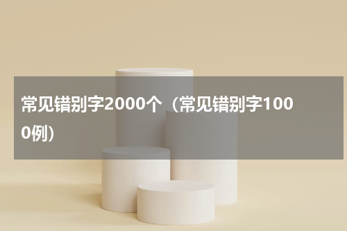 常见错别字2000个（常见错别字1000例）