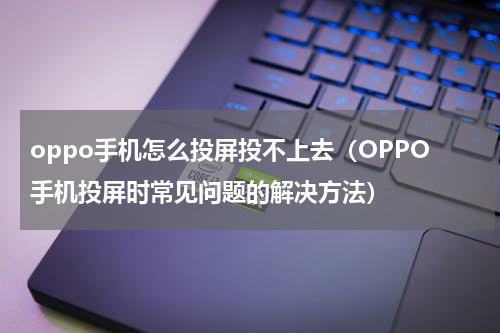 oppo手机怎么投屏投不上去（OPPO手机投屏时常见问题的解决方法）