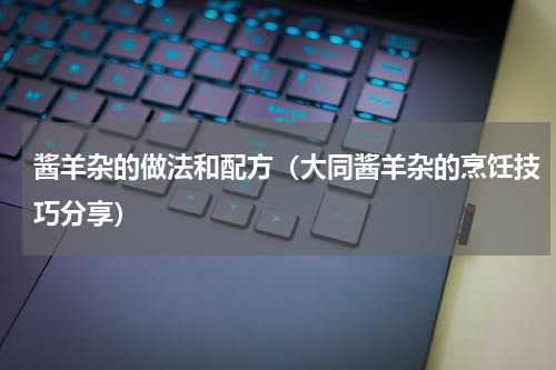 酱羊杂的做法和配方（大同酱羊杂的烹饪技巧分享）