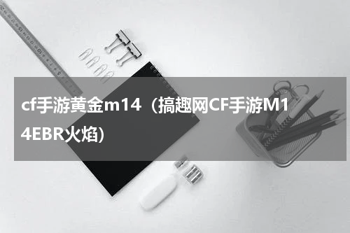 cf手游黄金m14（搞趣网CF手游M14EBR火焰）