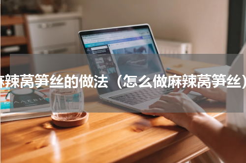 麻辣莴笋丝的做法（怎么做麻辣莴笋丝）