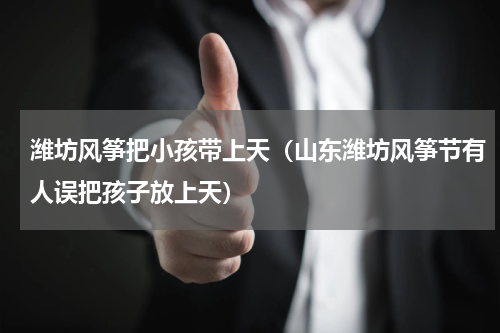 潍坊风筝把小孩带上天（山东潍坊风筝节有人误把孩子放上天）