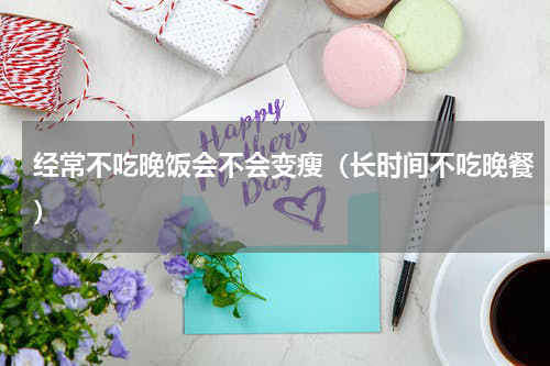 经常不吃晚饭会不会变瘦（长时间不吃晚餐）