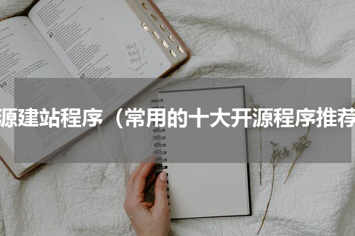 开源建站程序（常用的十大开源程序推荐）