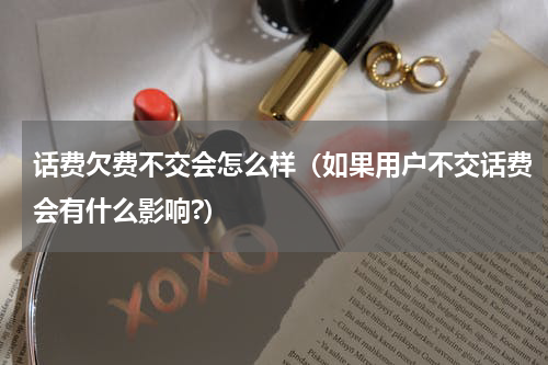 话费欠费不交会怎么样（如果用户不交话费会有什么影响?）