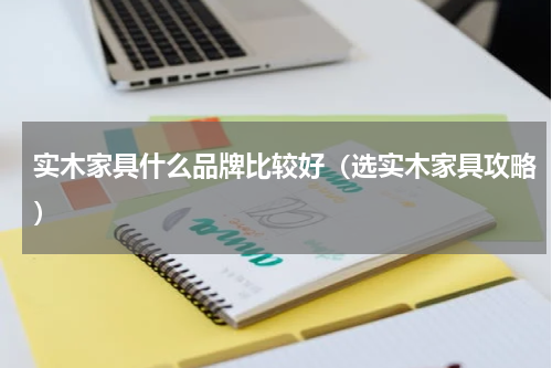 实木家具什么品牌比较好（选实木家具攻略）