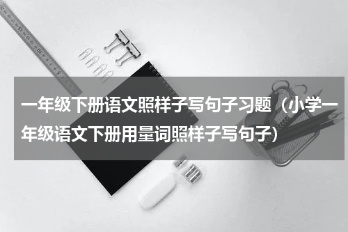 一年级下册语文照样子写句子习题（小学一年级语文下册用量词照样子写句子）