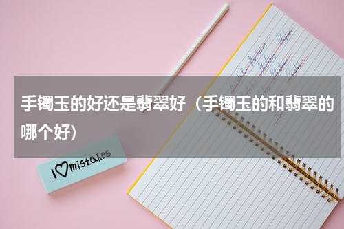 手镯玉的好还是翡翠好（手镯玉的和翡翠的哪个好）