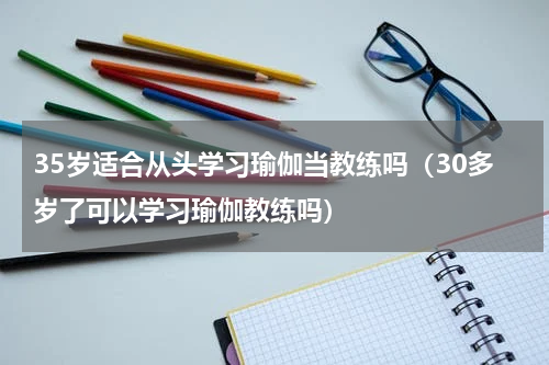 35岁适合从头学习瑜伽当教练吗（30多岁了可以学习瑜伽教练吗）